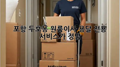 포항 두호동 원룸이사? 용달 전용 서비스가 정답!