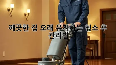 깨끗한 집, 오래 유지하는 청소 후 관리법
